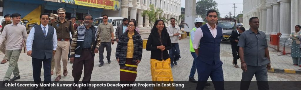 Chief Secretary Manish Kumar Gupta Inspects Development Projects in East Siang