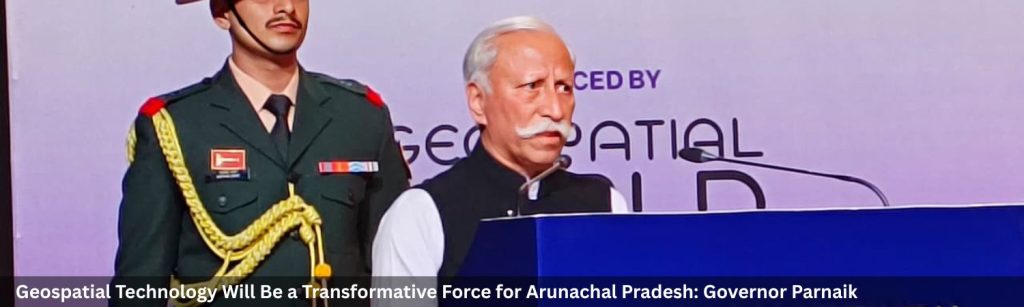 Geospatial Technology Will Be a Transformative Force for Arunachal Pradesh: Governor Parnaik